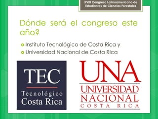 Dónde será el congreso este
año?
 Instituto Tecnológico de Costa Rica y
 Universidad Nacional de Costa Rica
XVIII Congreso Latinoamericano de
Estudiantes de Ciencias Forestales
 