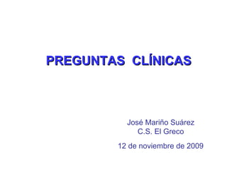 PREGUNTAS  CLÍNICAS 12 de noviembre de 2009 José Mariño Suárez C.S. El Greco 