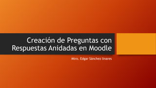 Creación de Preguntas con
Respuestas Anidadas en Moodle
Mtro. Edgar Sánchez linares
 