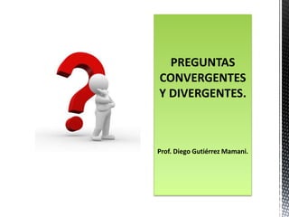 PREGUNTAS
CONVERGENTES
Y DIVERGENTES.
Prof. Diego Gutiérrez Mamani.
 