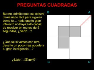 PREGUNTAS CUADRADAS Bueno, admite que esa estuvo demasiado fácil para alguien como tú… nada que tu gran intelecto no haya sido capaz de resolver en menos de 5 segundos, ¿cierto…? ¿Qué tal si vamos con otro desafío un poco más acorde a tu gran inteligencia…? ¿Listo… ( Enter )? B A D C 