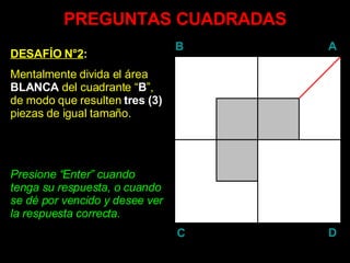 PREGUNTAS CUADRADAS DESAFÍO N°2 : Mentalmente divida el área  BLANCA  del cuadrante “ B ”, de modo que resulten  tres (3)  piezas de igual tamaño. Presione “ Enter ” cuando tenga su respuesta, o cuando se dé por vencido y desee ver la respuesta correcta. B A D C 