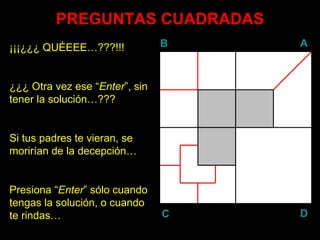 PREGUNTAS CUADRADAS ¡¡¡¿¿¿ QUÉEEE…???!!! ¿¿¿ Otra vez ese “ Enter ”, sin tener la solución…??? Si tus padres te vieran, se morirían de la decepción… Presiona “ Enter ” sólo cuando tengas la solución, o cuando te rindas… B A D C 