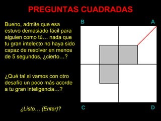PREGUNTAS CUADRADAS Bueno, admite que esa estuvo demasiado fácil para alguien como tú… nada que tu gran intelecto no haya sido capaz de resolver en menos de 5 segundos, ¿cierto…? ¿Qué tal si vamos con otro desafío un poco más acorde a tu gran inteligencia…? ¿Listo… ( Enter )? B A D C 