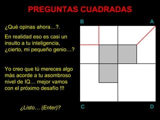 PREGUNTAS CUADRADAS ¿Qué opinas ahora…?. En realidad eso es casi un insulto a tu inteligencia, ¿cierto, mi pequeño genio…? Yo creo que tú mereces algo más acorde a tu asombroso nivel de IQ… mejor vamos con el próximo desafío !!! ¿Listo… ( Enter )? B A D C 