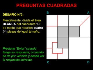 PREGUNTAS CUADRADAS DESAFÍO N°3 : Mentalmente, divida el área  BLANCA  del cuadrante “ C ”, de modo que resulten  cuatro (4)  piezas de igual tamaño. Presione “ Enter ” cuando tenga su respuesta, o cuando se de por vencido y deseé ver la respuesta correcta. B A D C 
