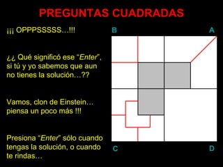 PREGUNTAS CUADRADAS ¡¡¡ OPPPSSSSS…!!! ¿¿ Qué significó ese “ Enter ”, si tú y yo sabemos que aun no tienes la solución…?? Vamos, clon de Einstein… piensa un poco más !!! Presiona “ Enter ” sólo cuando tengas la solución, o cuando te rindas… B A D C 