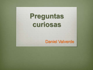 Preguntas
curiosas
Daniel Valverde
 