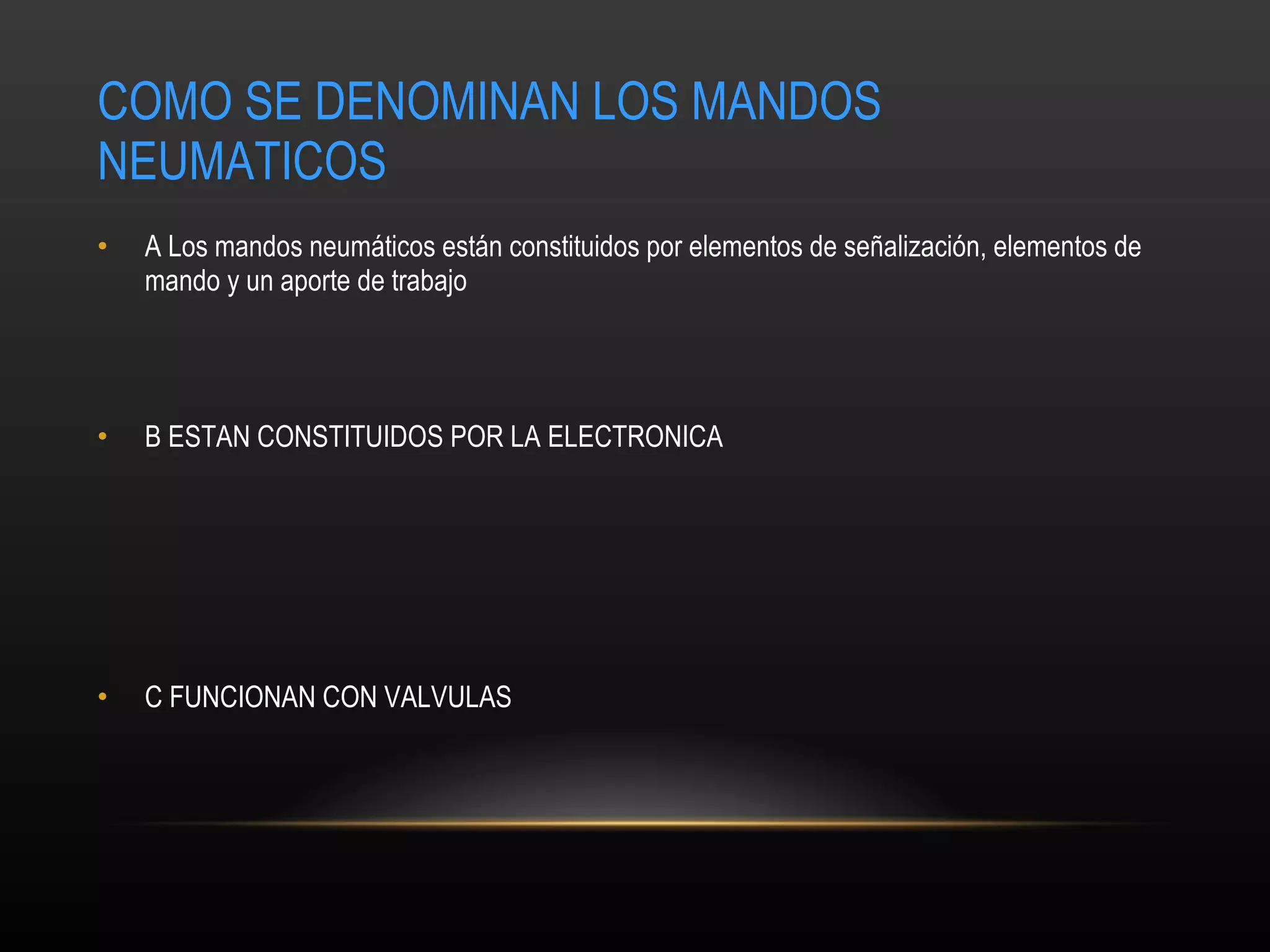 COMO SE DENOMINAN LOS MANDOS NEUMATICOS A  Los mandos neumáticos están constituidos por elementos de señalización, elementos de mando y un aporte de trabajo  B ESTAN CONSTITUIDOS POR LA ELECTRONICA C FUNCIONAN CON VALVULAS 
