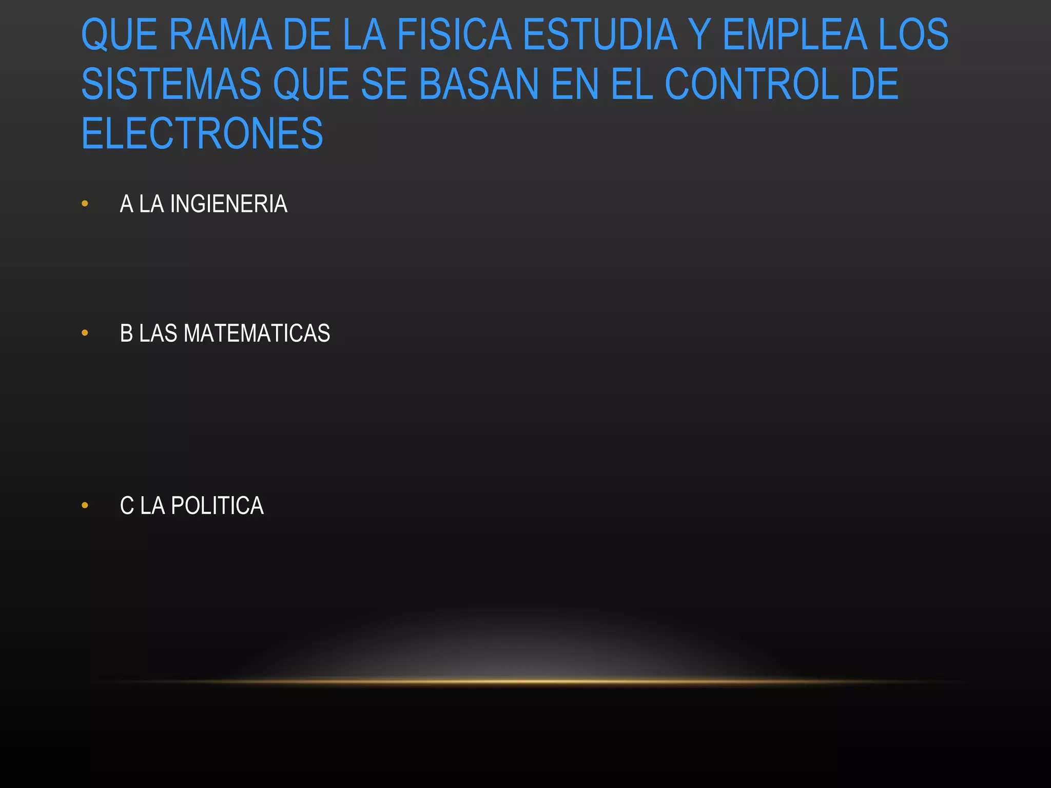 QUE RAMA DE LA FISICA ESTUDIA Y EMPLEA LOS SISTEMAS QUE SE BASAN EN EL CONTROL DE ELECTRONES A  LA INGIENERIA  B LAS MATEMATICAS C LA POLITICA 