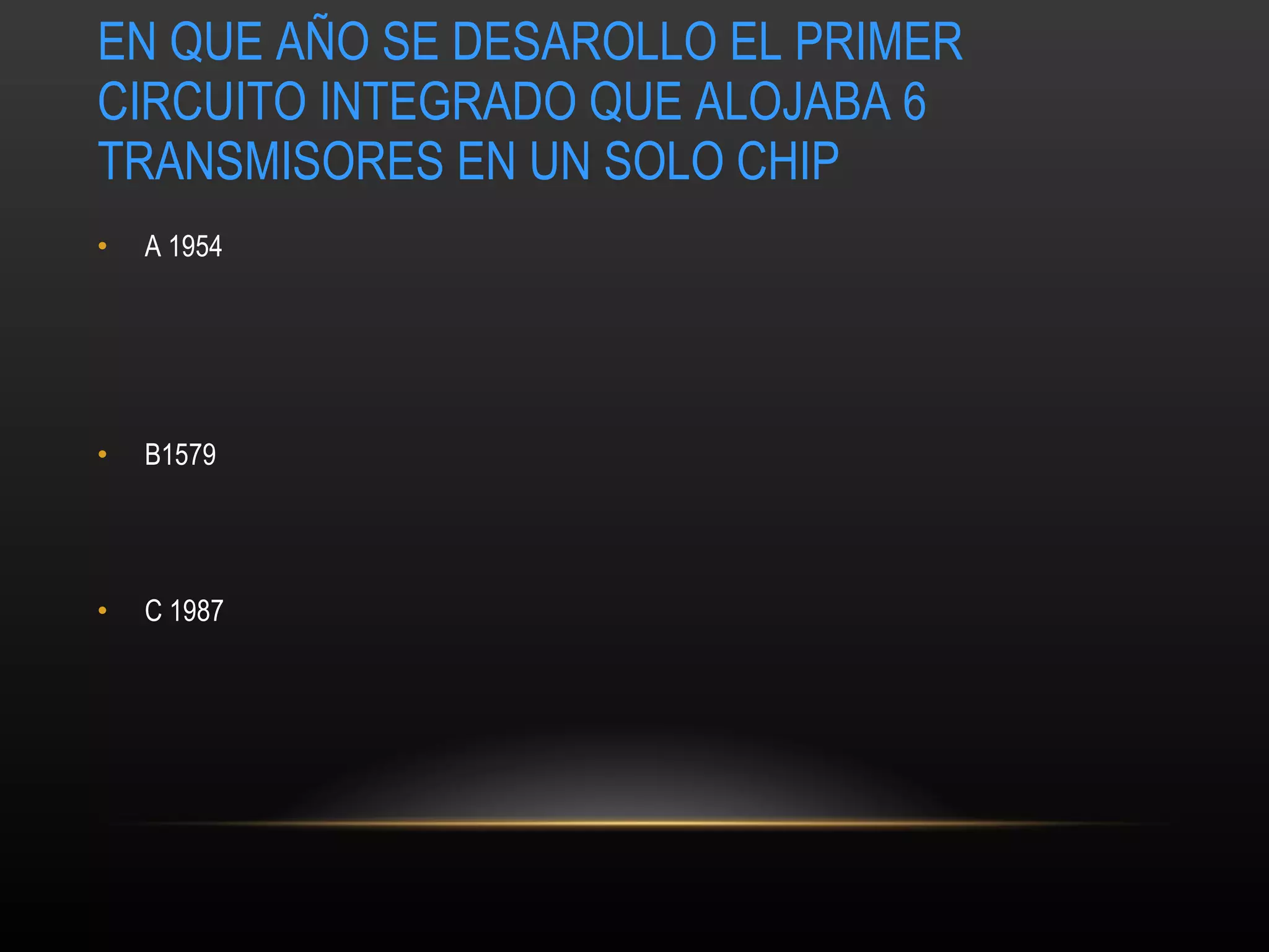EN QUE AÑO SE DESAROLLO EL PRIMER CIRCUITO INTEGRADO QUE ALOJABA 6 TRANSMISORES EN UN SOLO CHIP A 1954 B1579 C 1987 