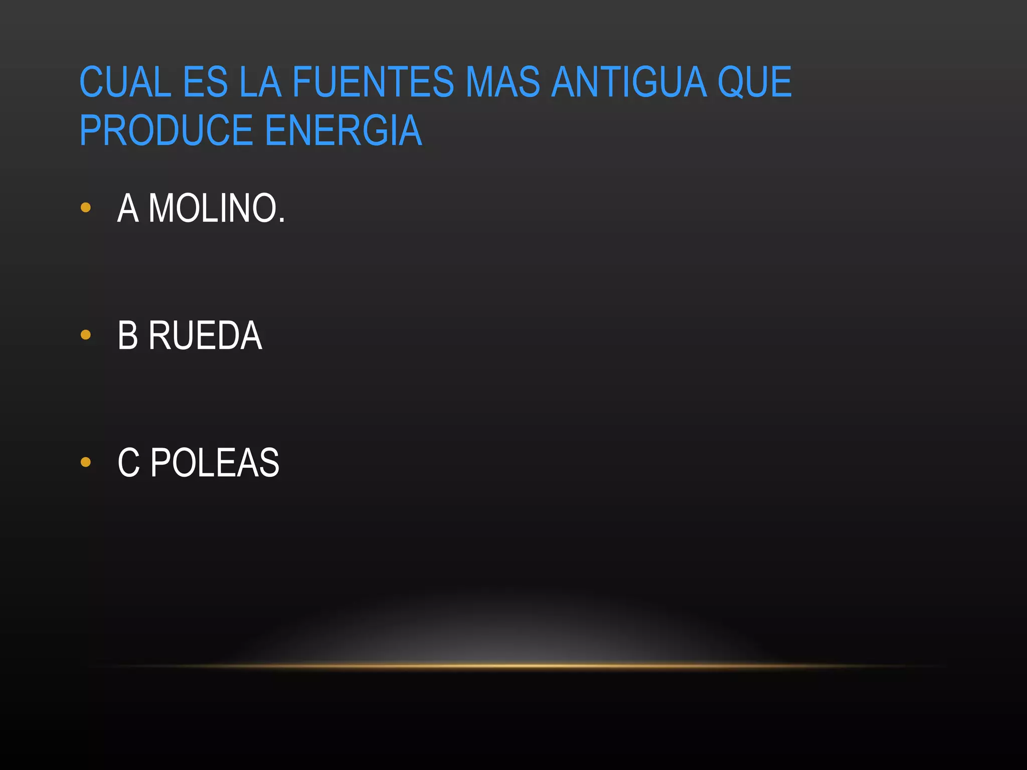CUAL ES LA FUENTES MAS ANTIGUA QUE PRODUCE ENERGIA A MOLINO. B RUEDA C POLEAS 