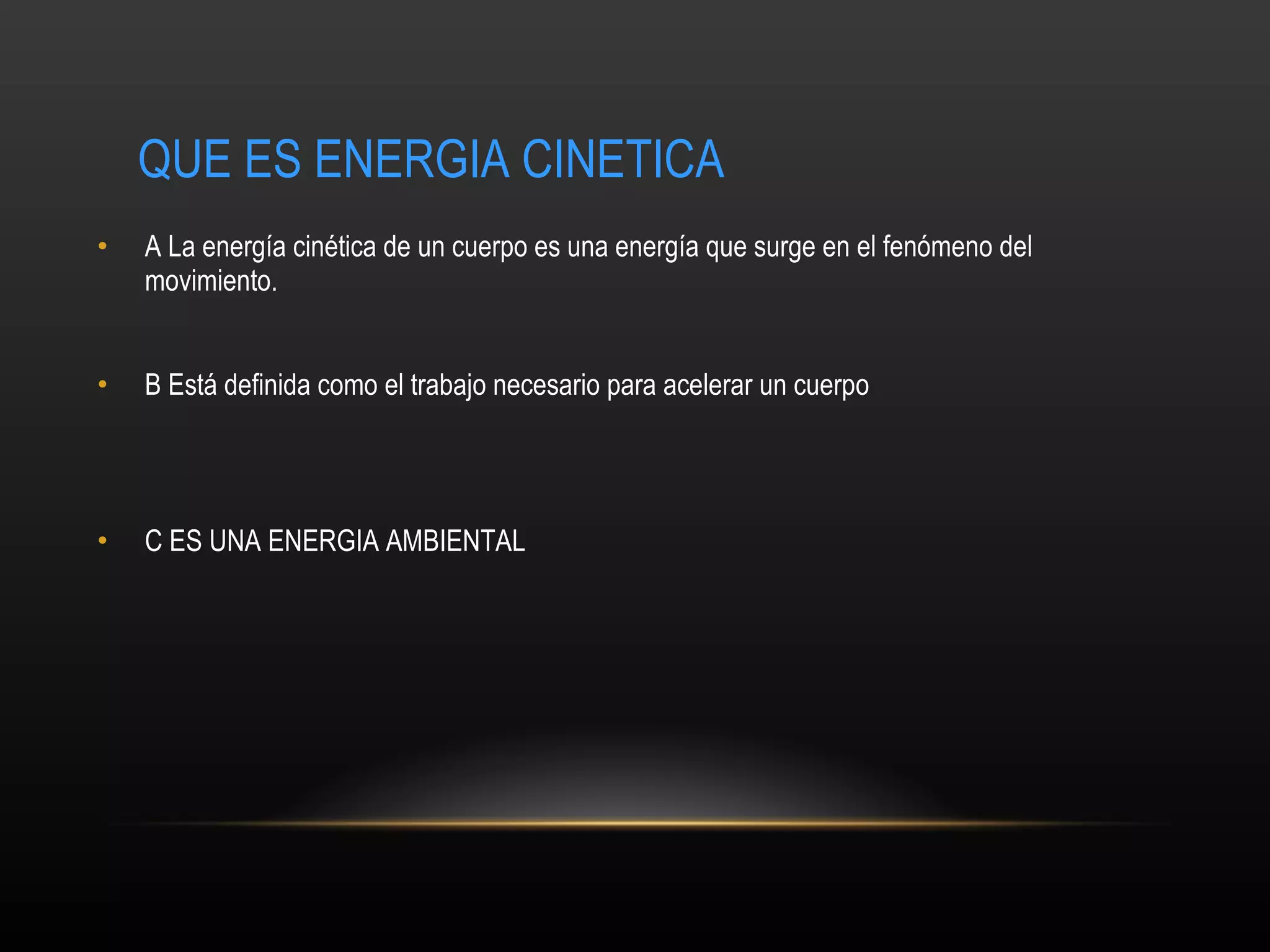 QUE ES ENERGIA CINETICA A La energía cinética de un cuerpo es una energía que surge en el fenómeno del movimiento.   B  Está definida como el trabajo necesario para acelerar un cuerpo  C ES UNA ENERGIA AMBIENTAL 