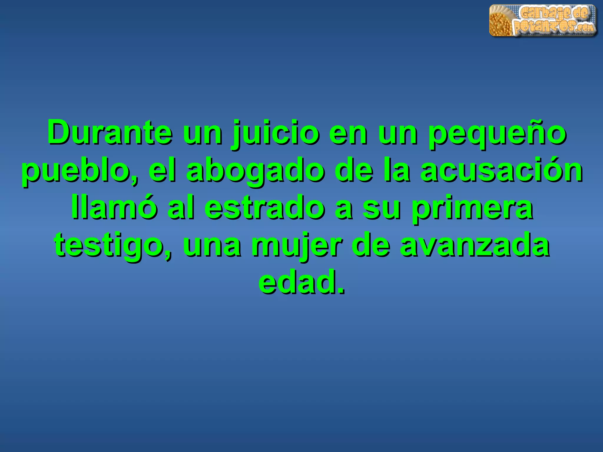 Durante un juicio en un pequeño pueblo, el abogado de la acusación llamó al estrado a su primera testigo, una mujer de avanzada edad. 