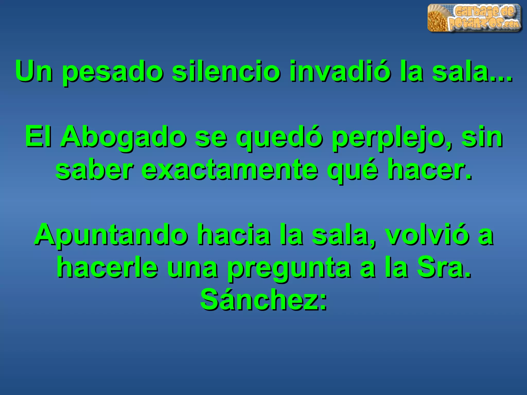 Un pesado silencio invadió la sala... El Abogado se quedó perplejo, sin saber exactamente qué hacer. Apuntando hacia la sala, volvió a hacerle una pregunta a la Sra. Sánchez: 