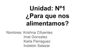 Unidad: Nº1
¿Para que nos
alimentamos?
Nombres: Krishna Cifuentes
Imai Gonzalez
Karla Parraguez
Inslebin Salazar
 