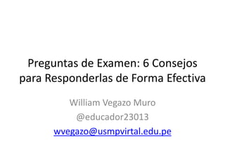 Preguntas de Examen: 6 Consejos
para Responderlas de Forma Efectiva
William Vegazo Muro
@educador23013
wvegazo@usmpvirtal.edu.pe
 
