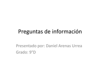 Preguntas de información Presentado por: Daniel Arenas Urrea Grado: 9°D 