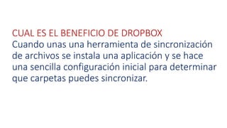 CUAL ES EL BENEFICIO DE DROPBOX
Cuando unas una herramienta de sincronización
de archivos se instala una aplicación y se hace
una sencilla configuración inicial para determinar
que carpetas puedes sincronizar.