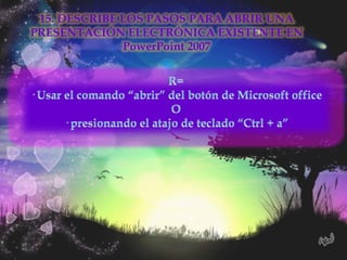 15. DESCRIBE LOS PASOS PARA ABRIR UNA
PRESENTACIÓN ELECTRÓNICA EXISTENTE EN
              PowerPoint 2007
 