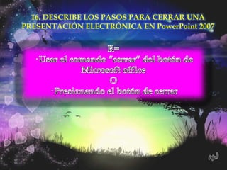 16. DESCRIBE LOS PASOS PARA CERRAR UNA
PRESENTACIÓN ELECTRÓNICA EN PowerPoint 2007
 