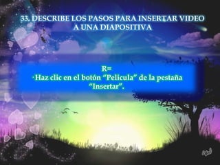 33. DESCRIBE LOS PASOS PARA INSERTAR VIDEO
             A UNA DIAPOSITIVA




                         R=
  · Haz clic en el botón “Pelicula” de la pestaña
                     “Insertar”.
 