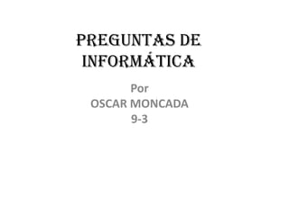 Preguntas de
Informática
Por
OSCAR MONCADA
9-3
 