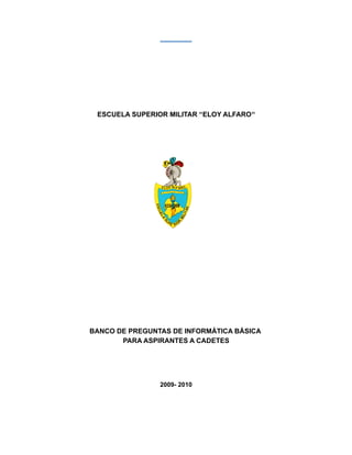 ESCUELA SUPERIOR MILITAR “ELOY ALFARO””
BANCO DE PREGUNTAS DE INFORMÁTICA BÁSICA
PARA ASPIRANTES A CADETES
2009- 2010
 