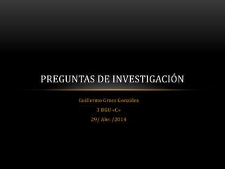 Guillermo Gross González
3 BGU «C»
29/ Abr. /2014
PREGUNTAS DE INVESTIGACIÓN
 