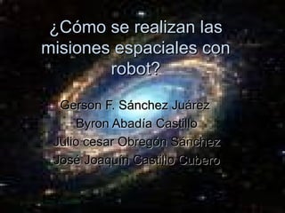 ¿Cómo se realizan las misiones espaciales con robot? Gerson F. Sánchez Juárez  Byron Abadía Castillo Julio cesar Obregón Sánchez José Joaquín Castillo Cubero 