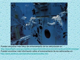 Pueden encontrar más fotos del entrenamiento de los astronautas en: http://spaceflight.nasa.gov/gallery/images/behindthescenes/training/ascan2004/ndxpage16.html Pueden encontrar más información sobre el entrenamiento de los astronautas en: http://www.astromia.com/astronomia/astronautas.htm 