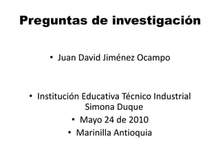 Preguntas de investigación Juan David Jiménez Ocampo Institución Educativa Técnico Industrial Simona Duque Mayo 24 de 2010 Marinilla Antioquia 