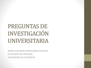 PREGUNTAS DE
INVESTIGACIÓN
UNIVERSITARIA
MARÍA ALEJANDRA MARULANDA VALENCIA
ESTUDIANTE DE MEDICINA
UNIVERSIDAD DE ANTIOQUIA
 