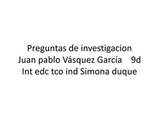 Preguntas de investigacion                   Juan pablo Vásquez García    9d                   Int edc tco ind Simona duque 