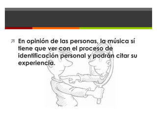  En opinión de las personas, la música sí
  tiene que ver con el proceso de
  identificación personal y podrán citar su
  experiencia.
 