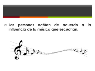  Las   personas actúan de acuerdo a la
  influencia de la música que escuchan.
 
