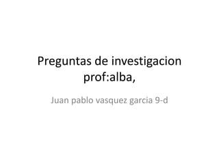 Preguntas de investigacion              prof:alba, Juan pablo vasquez garcia 9-d 