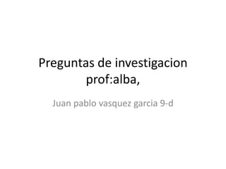 Preguntas de investigacion              prof:alba, Juan pablo vasquezgarcia 9-d 