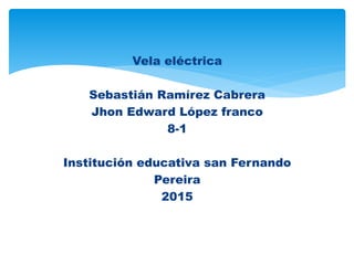 Vela eléctrica
Sebastián Ramírez Cabrera
Jhon Edward López franco
8-1
Institución educativa san Fernando
Pereira
2015
 