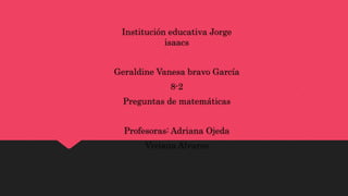 Institución educativa Jorge
isaacs
Geraldine Vanesa bravo García
8-2
Preguntas de matemáticas
Profesoras: Adriana Ojeda
Viviana Alvares
 