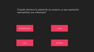 Cuando decimos la mitad de un numero ¿a que operación
matemática nos referimos?
Multiplicación
divisiónresta
suma
 
