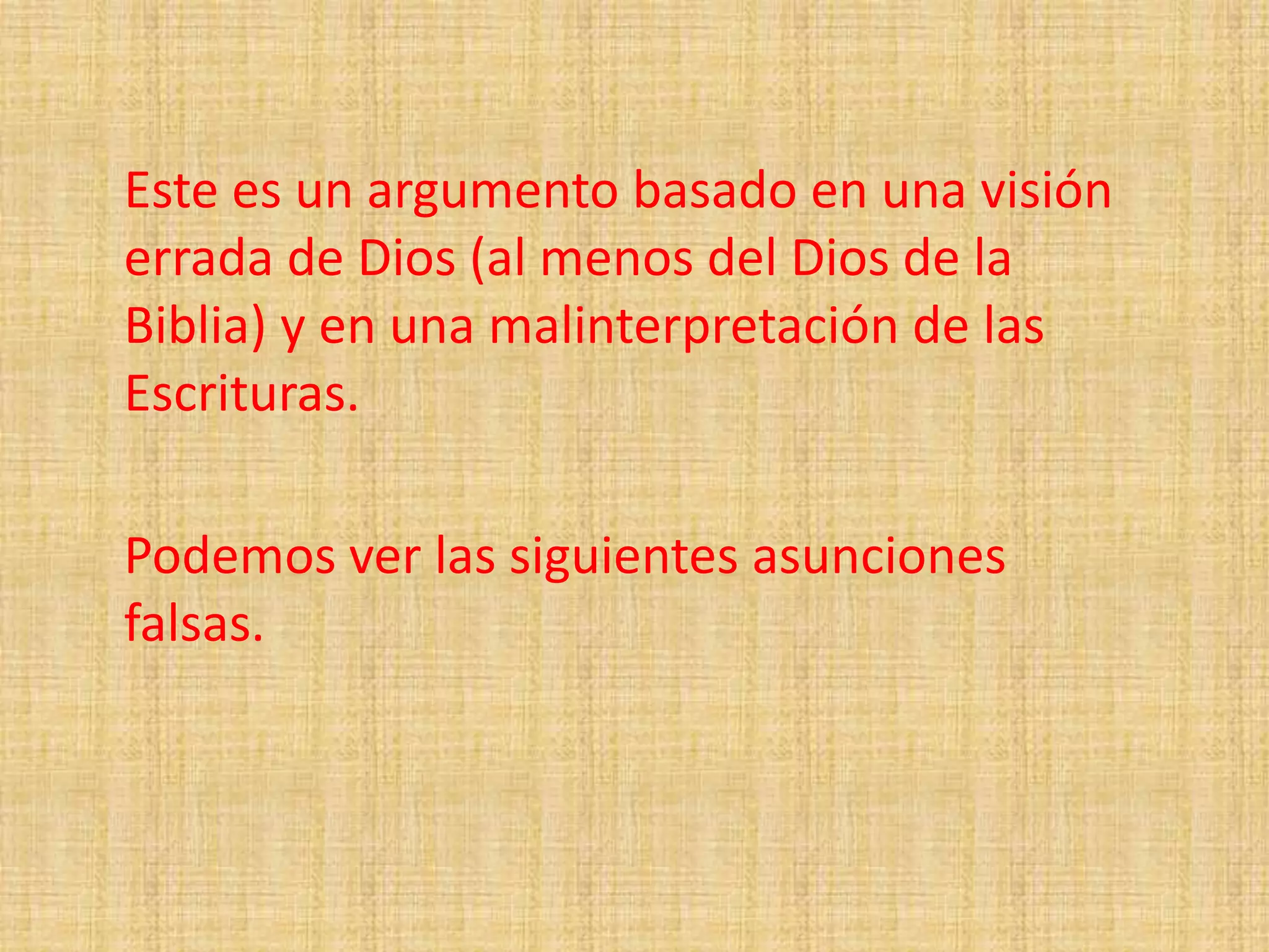Este es un argumento basado en una visión
errada de Dios (al menos del Dios de la
Biblia) y en una malinterpretación de las
Escrituras.
Podemos ver las siguientes asunciones
falsas.
 