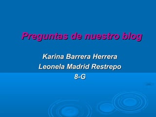 Preguntas de nuestro blog

    Karina Barrera Herrera
   Leonela Madrid Restrepo
             8-G
 