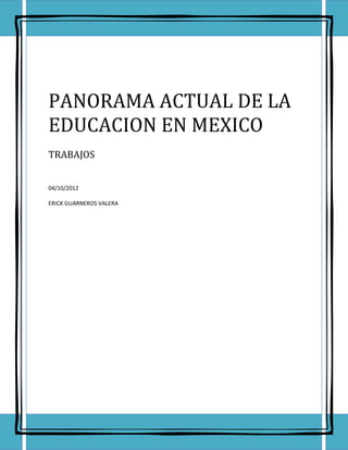 PANORAMA ACTUAL DE LA
EDUCACION EN MEXICO
TRABAJOS


04/10/2012

ERICK GUARNEROS VALERA
 