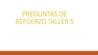 PREGUNTAS DE
REFUERZO TALLER 5
 