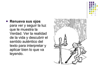    Renueva sus ojos
    para ver y seguir la luz
    que le muestra la
    Verdad. Ver la realidad
    de la vida y descubrir el
    sentido auténtico del
    texto para interpretar y
    aplicar bien lo que va
    leyendo.
 