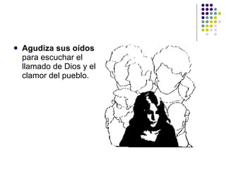    Agudiza sus oídos
    para escuchar el
    llamado de Dios y el
    clamor del pueblo.
 