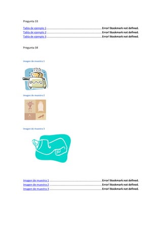 Pregunta 33

Tabla de ejemplo 1 ..........................................................................Error! Bookmark not defined.
Tabla de ejemplo 2 ..........................................................................Error! Bookmark not defined.
Tabla de ejemplo 3 ..........................................................................Error! Bookmark not defined.


Pregunta 34



Imagen de muestra 1




Imagen de muestra 2




Imagen de muestra 3




Imagen de muestra 1 ......................................................................Error! Bookmark not defined.
Imagen de muestra 2 ......................................................................Error! Bookmark not defined.
Imagen de muestra 3 ......................................................................Error! Bookmark not defined.
 