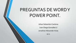 PREGUNTAS DE WORD Y 
POWER POINT. 
Johan Sebastián Cardona 
Juan Diego González U 
Jonathan Alexander Arias 
10-1 
 