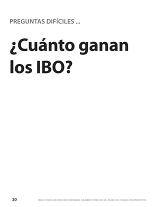 PREGUNTAS DIFÍCILES ...



¿Cuánto ganan
los IBO?




20       ©2012 TODOS LOS DERECHOS RESERVADOS. SOLAMENTE PARA USO DE LOS IBO. NO UTILIZAR CON PROSPECTOS.
 
